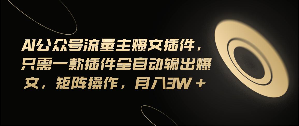 Ai公众号流量主爆文插件,只需一款插件全自动输出爆文,矩阵操作,月入3w+
