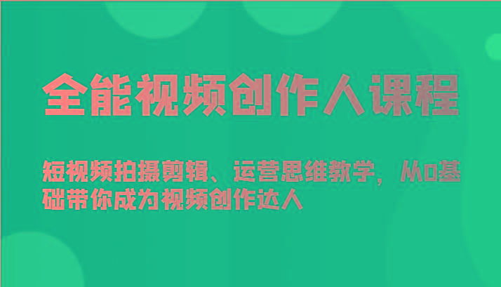 全能视频创作人课程-短视频拍摄剪辑、运营思维教学,从0基础带你成为视频创作达人