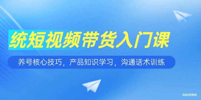 短视频带货入门课，养号核心技巧，产品知识学习，沟通话术训练-蜗牛学社