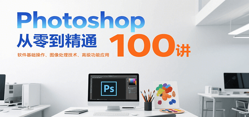 Photoshop从零到精通100讲:软件基础操作、图像处理技术、高级功能应用-蜗牛学社