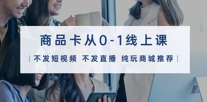 (9834期)商品卡从0-1线上课(不发短视频 不发直播 纯玩商城推荐)32节课-蜗牛学社