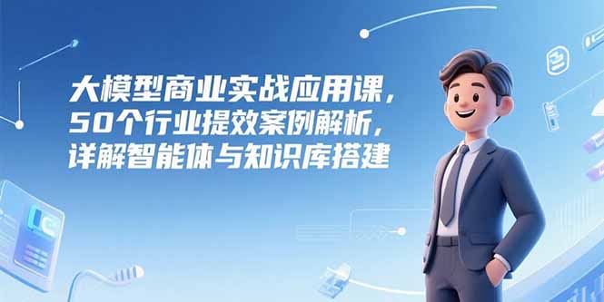 大模型商业实战应用课，50个行业提效案例解析，详解智能体与知识库搭建-蜗牛学社