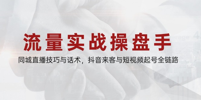 流量实战操盘手,同城直播技巧与话术,抖音来客与短视频起号全链路-蜗牛学社