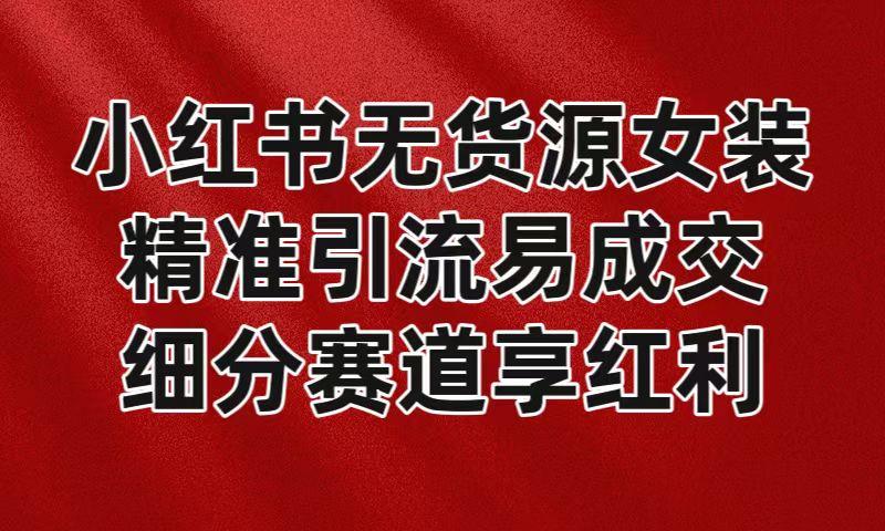 小红书无货源女装,精准引流易成交,平台红利期小白也可操作蓝海赛道-蜗牛学社
