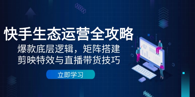快手生态运营全攻略：爆款底层逻辑，矩阵搭建，剪映特效与直播带货技巧-蜗牛学社