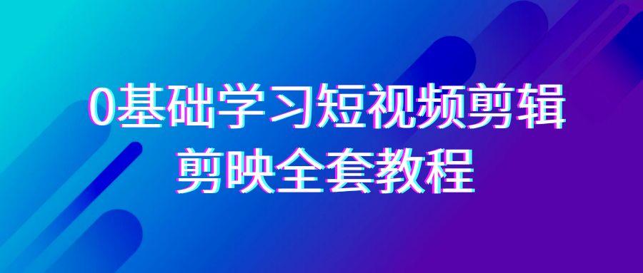 0基础系统学习短视频剪辑,剪映全套33节教程,全面覆盖剪辑功能