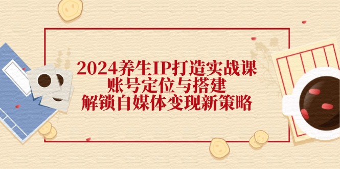 养生IP打造实战课：账号定位与搭建，解锁自媒体变现新策略