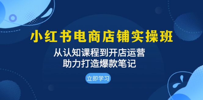 小红书电商店铺实操班:从认知课程到开店运营,助力打造爆款笔记-蜗牛学社