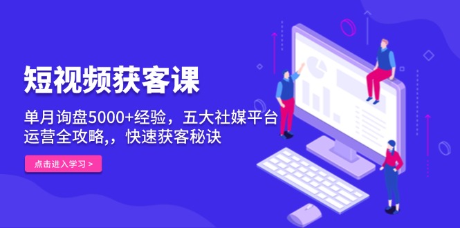 短视频获客课，单月询盘5000+经验，五大社媒平台运营全攻略,，快速获客…-蜗牛学社
