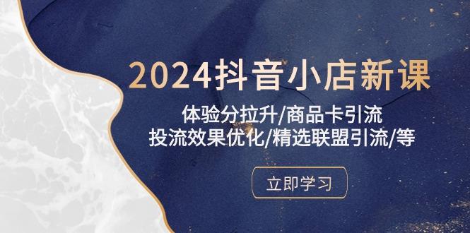 抖音小店新课，体验分拉升/商品卡引流/投流效果优化/精选联盟引流/等