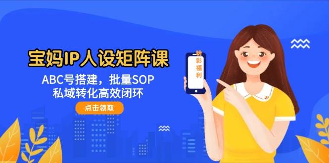 宝妈IP人设矩阵课:ABC号搭建,批量SOP,私域转化高效闭环