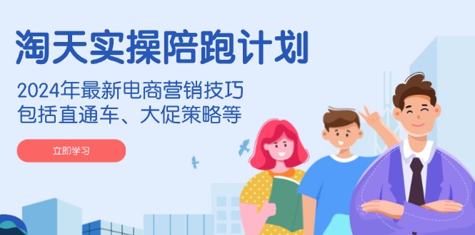 淘天实操陪跑计划，年最新电商营销技巧，包括直通车、大促策略等