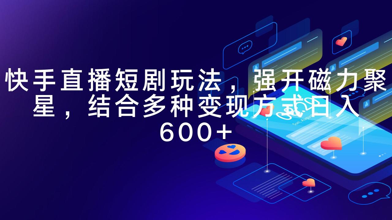 (9571期)快手直播短剧玩法,强开磁力聚星,结合多种变现方式日入600+-蜗牛学社