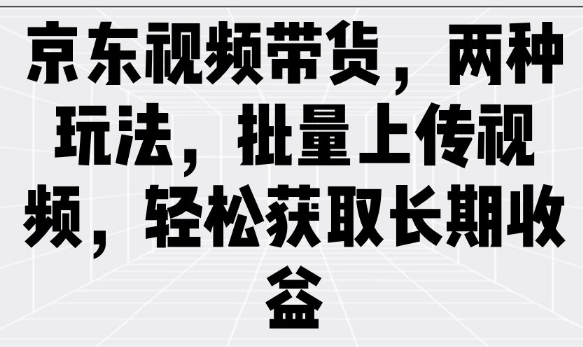京东视频带货,两种玩法,批量上传视频,轻松获取长期收益-蜗牛学社