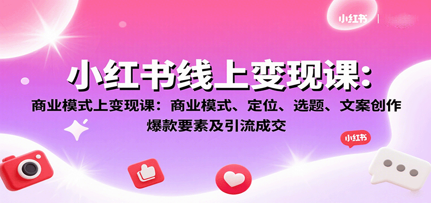 小红书线上变现课：商业模式、定位、选题、文案创作、爆款要素及引流成交-蜗牛学社