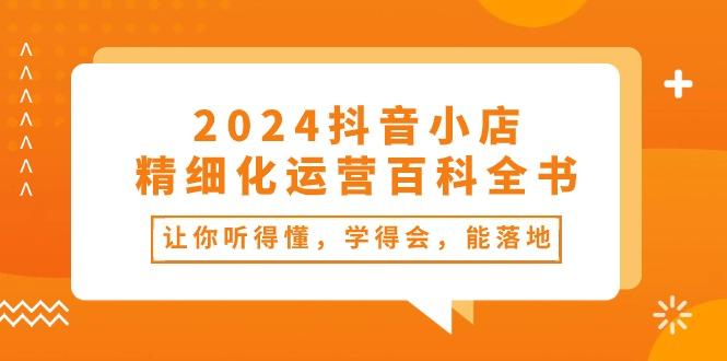 抖音小店-精细化运营百科全书：让你听得懂，学得会，能落地(34节课