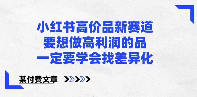 某公众号付费文章-小红书高价品新赛道,要想做高利润的品,一定要学会找差异化!-蜗牛学社