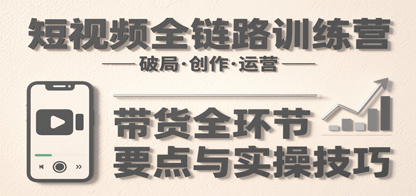 短视频全链路训练营:含破局、创作、运营、带货等多方面,详解各环节要点与实操技巧-蜗牛学社