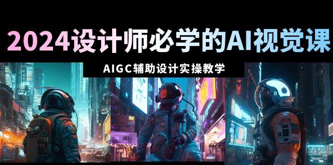 设计师必学的AI视觉课：AIGC辅助设计实操教学(66节课)