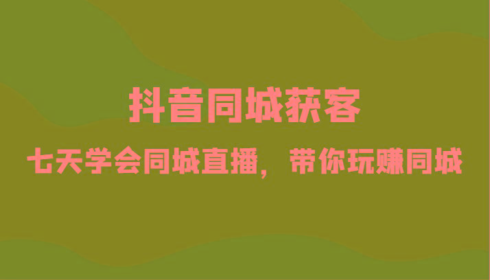 抖音同城获客-七天学会同城直播,带你玩赚同城(34节课)-蜗牛学社
