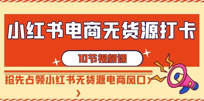 小红书电商无货源打卡，抢先占领小红书无货源电商风口(10节课)-蜗牛学社