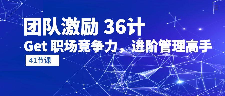 (10033期)团队激励 36计-Get 职场竞争力，进阶管理高手(41节课)-蜗牛学社