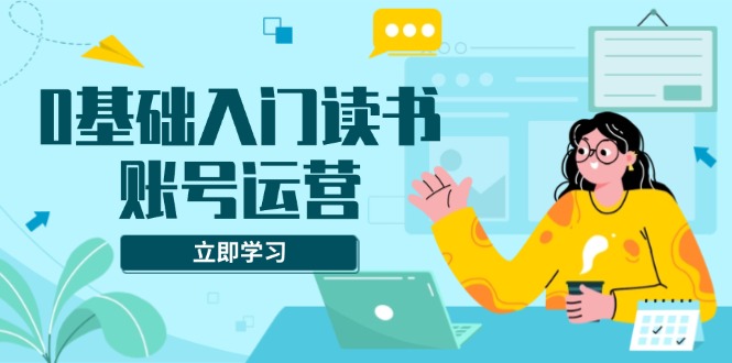 0基础入门读书账号运营，系统课程助你解决素材、流量、变现等难题-蜗牛学社