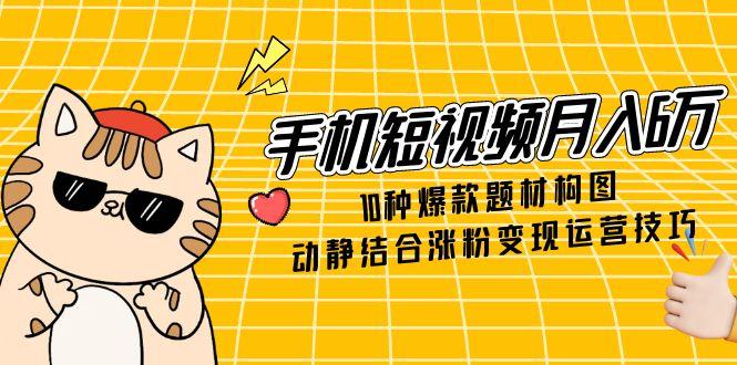 手机短视频月入6万，10种爆款题材构图，动静结合涨粉变现运营技巧-蜗牛学社