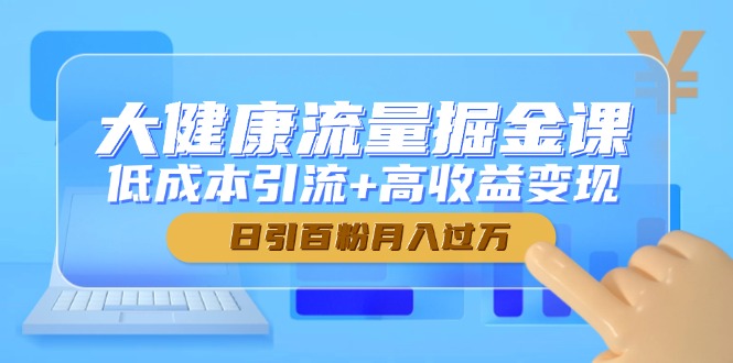 大健康流量掘金课,低成本引流+高收益变现,日引百粉月入过万-蜗牛学社