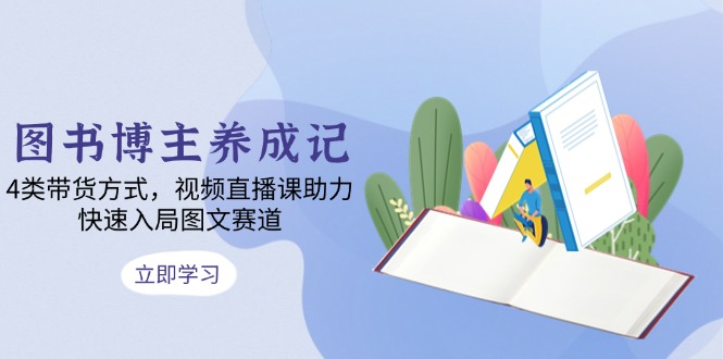 图书博主养成记:4类带货方式,视频直播课助力,快速入局图文赛道-蜗牛学社