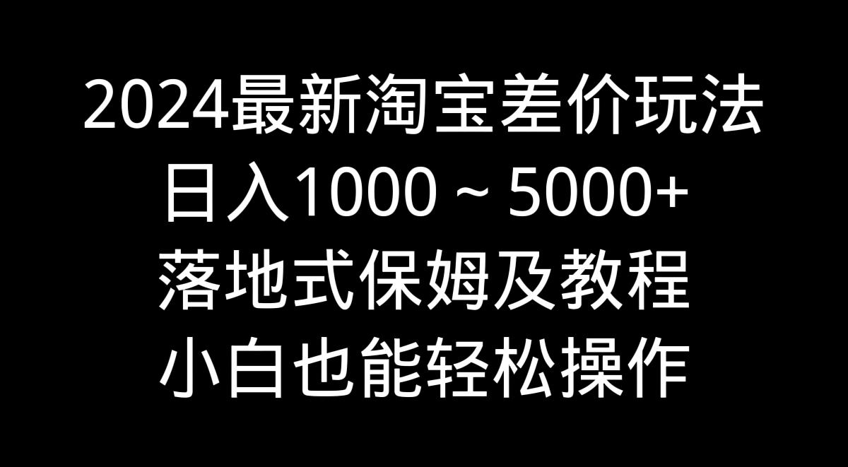 最新淘宝差价玩法，日入1000～5000+落地式保姆及教程 小白也能轻松操作