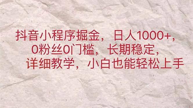 抖音小程序掘金,日人1000+,0粉丝0门槛,长期稳定,小白也能轻松上手