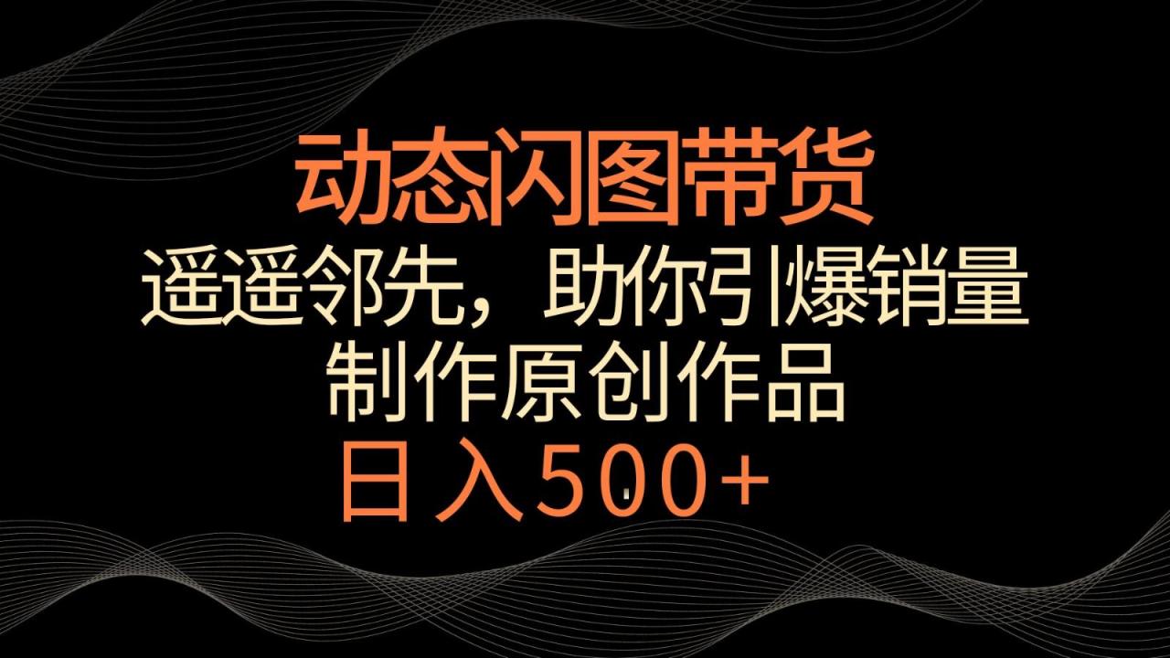 动态闪图带货,遥遥领先,冷门玩法,助你轻松引爆销量!日入500+-蜗牛学社
