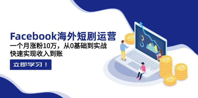 Facebook海外短剧运营：一个月涨粉10万，从0基础到实战，快速实现收入到账-蜗牛学社