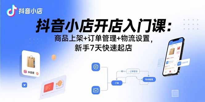抖音小店开店入门课：商品上架+订单管理+物流设置，新手7天快速起店-蜗牛学社