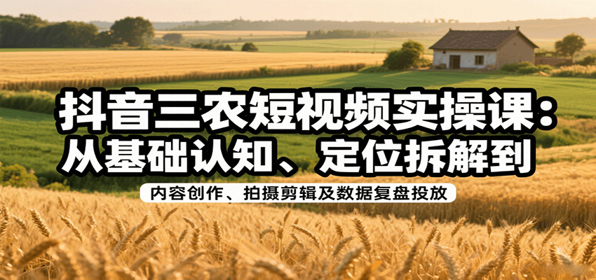 抖音三农短视频实操课：从基础认知、定位拆解到内容创作、拍摄剪辑及数据复盘投放-蜗牛学社