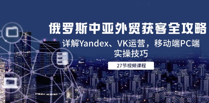 俄罗斯中亚外贸获客全攻略，详解Yandex、VK运营，移动端PC端实操技巧-蜗牛学社
