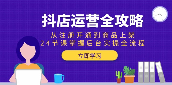 抖店运营全攻略：从注册开通到商品上架，24节课掌握后台实操全流程-蜗牛学社