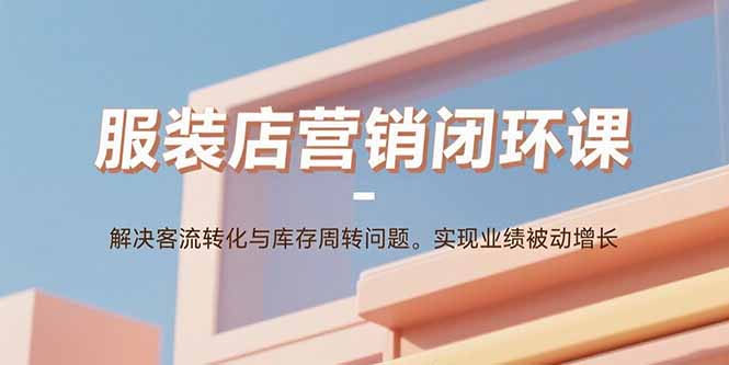 服装店营销闭环课:解决客流转化与库存周转问题。实现业绩被动增长-蜗牛学社