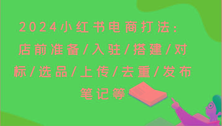 2024小红书电商打法：店前准备/入驻/搭建/对标/选品/上传/去重/发布笔记等-蜗牛学社