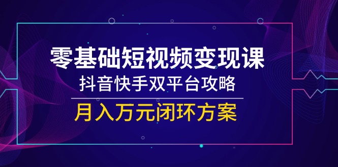 零基础短视频变现课，抖音快手双平台攻略，月入万元闭环方案-蜗牛学社