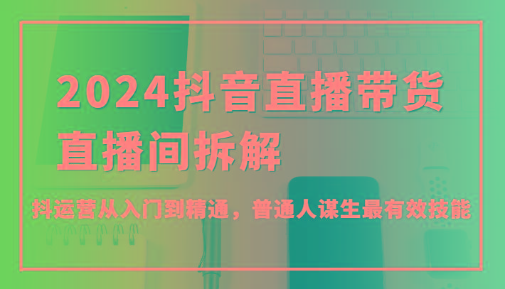 抖音直播带货直播间拆解,抖运营从入门到精通,普通人谋生最有效技能-蜗牛学社