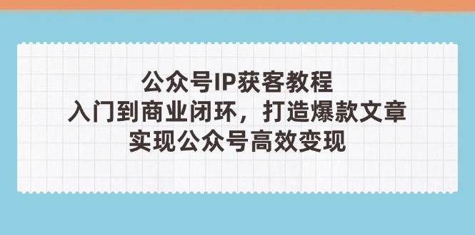 公众号IP获客教程(第3期)，从入门到商业闭环，打造爆款文章，实现公众号高效变现-蜗牛学社