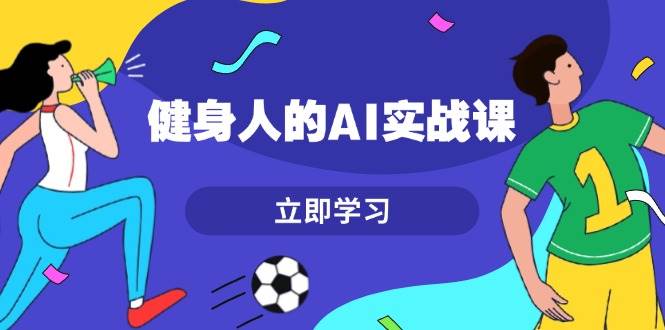 健身人的AI实战课,7天从0到1提升效率,快速入门AI,掌握爆款内容-蜗牛学社