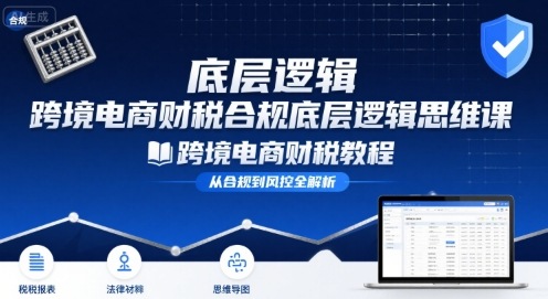 跨境电商财稅合规底层逻辑思维课-跨境电商财税教程-蜗牛学社