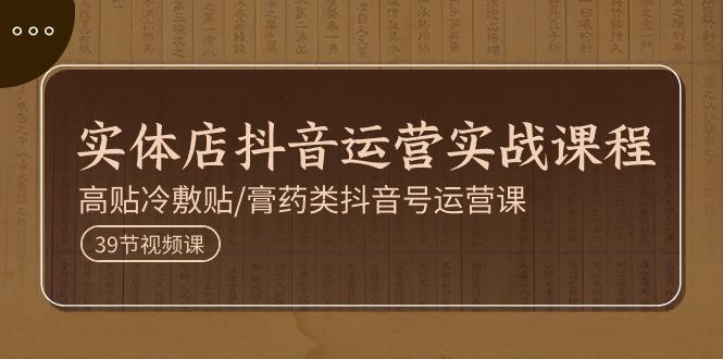 实体店抖音运营实操课程,高贴冷敷贴/膏药类抖音号运营课(39节)-蜗牛学社