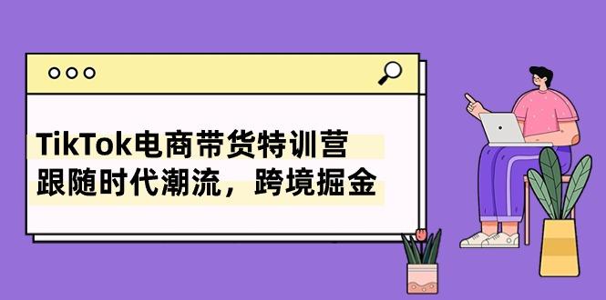 TikTok电商带货特训营,跟随时代潮流,跨境掘金(8节课-蜗牛学社