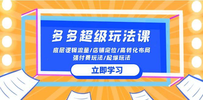 (10011期)多多 超级玩法课 流量底层逻辑/店铺定位/高转化布局/强付费/起爆玩法
