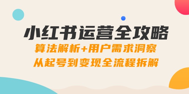 小红书运营全攻略:算法解析+用户需求洞察,从起号到变现全流程拆解