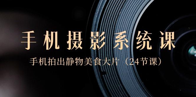 0基础手机摄影系统课,手机拍出静物美食大片(24节课)-蜗牛学社